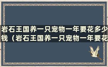 岩石王国养一只宠物一年要花多少钱（岩石王国养一只宠物一年要花多少钱）