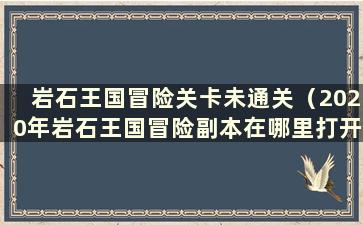 岩石王国冒险关卡未通关（2020年岩石王国冒险副本在哪里打开）