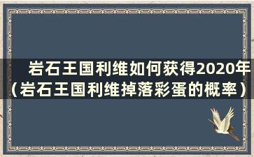 岩石王国利维如何获得2020年（岩石王国利维掉落彩蛋的概率）