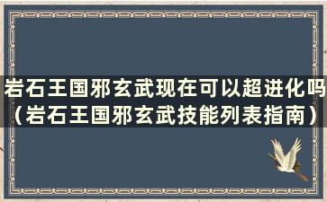 岩石王国邪玄武现在可以超进化吗（岩石王国邪玄武技能列表指南）