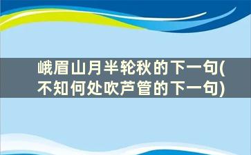 峨眉山月半轮秋的下一句(不知何处吹芦管的下一句)