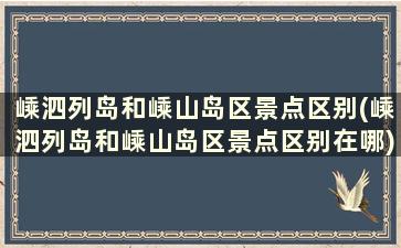 嵊泗列岛和嵊山岛区景点区别(嵊泗列岛和嵊山岛区景点区别在哪)