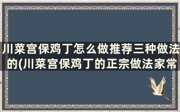 川菜宫保鸡丁怎么做推荐三种做法的(川菜宫保鸡丁的正宗做法家常窍门)