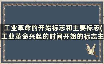 工业革命的开始标志和主要标志(工业革命兴起的时间开始的标志主要标志)