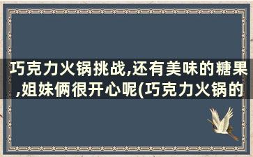 巧克力火锅挑战,还有美味的糖果,姐妹俩很开心呢(巧克力火锅的做法)