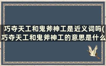 巧夺天工和鬼斧神工是近义词吗(巧夺天工和鬼斧神工的意思是什么)