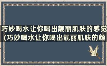 巧妙喝水让你喝出靓丽肌肤的感觉(巧妙喝水让你喝出靓丽肌肤的颜色)