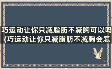 巧运动让你只减脂肪不减胸可以吗(巧运动让你只减脂肪不减胸会怎么样)