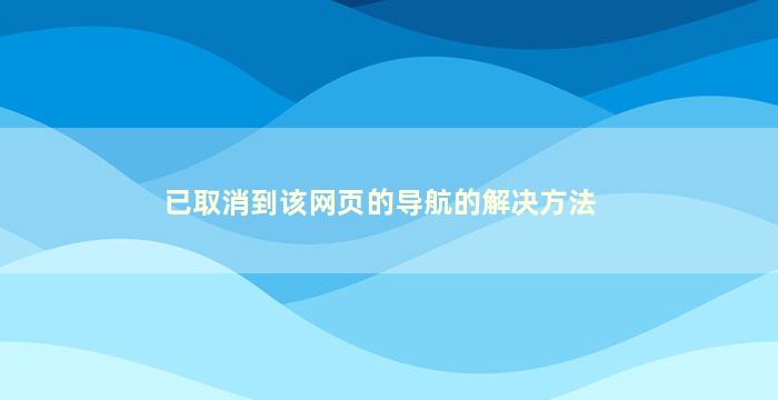 已取消到该网页的导航的解决方法