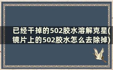 已经干掉的502胶水溶解克星(镜片上的502胶水怎么去除掉)