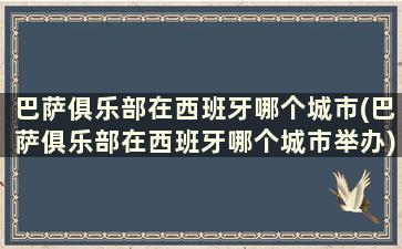 巴萨俱乐部在西班牙哪个城市(巴萨俱乐部在西班牙哪个城市举办)