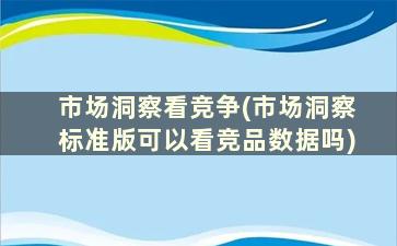 市场洞察看竞争(市场洞察标准版可以看竞品数据吗)