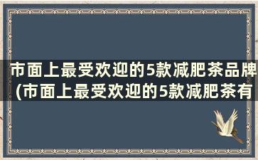 市面上最受欢迎的5款减肥茶品牌(市面上最受欢迎的5款减肥茶有哪些)