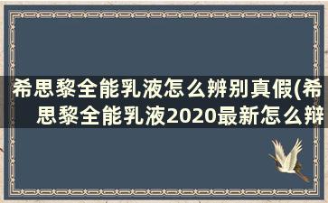 希思黎全能乳液怎么辨别真假(希思黎全能乳液2020最新怎么辩真假包装)