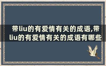 带liu的有爱情有关的成语,带liu的有爱情有关的成语有哪些