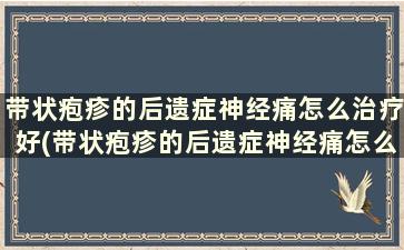 带状疱疹的后遗症神经痛怎么治疗好(带状疱疹的后遗症神经痛怎么治疗呢)