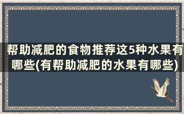 帮助减肥的食物推荐这5种水果有哪些(有帮助减肥的水果有哪些)