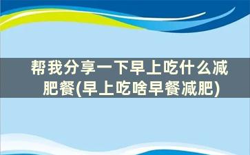 帮我分享一下早上吃什么减肥餐(早上吃啥早餐减肥)