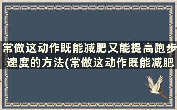 常做这动作既能减肥又能提高跑步速度的方法(常做这动作既能减肥又能提高跑步速度的动作)