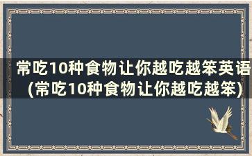 常吃10种食物让你越吃越笨英语(常吃10种食物让你越吃越笨)