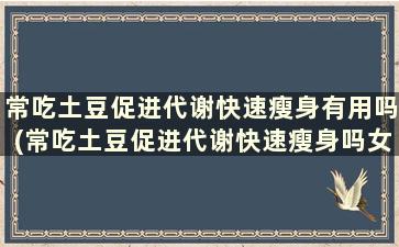 常吃土豆促进代谢快速瘦身有用吗(常吃土豆促进代谢快速瘦身吗女性)