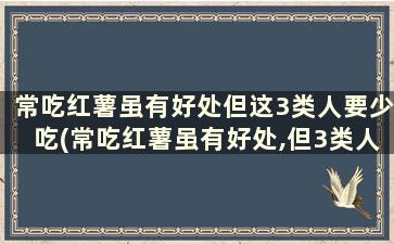 常吃红薯虽有好处但这3类人要少吃(常吃红薯虽有好处,但3类人还是别凑热闹了)