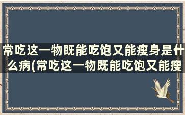 常吃这一物既能吃饱又能瘦身是什么病(常吃这一物既能吃饱又能瘦身的食物)