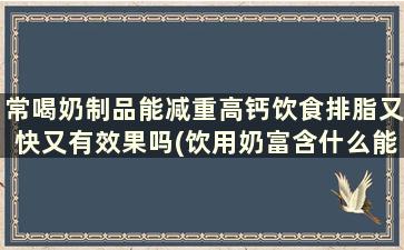 常喝奶制品能减重高钙饮食排脂又快又有效果吗(饮用奶富含什么能促进钙的吸收)