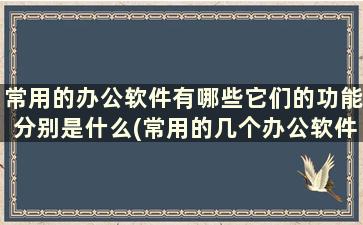 常用的办公软件有哪些它们的功能分别是什么(常用的几个办公软件)