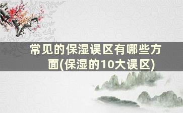 常见的保湿误区有哪些方面(保湿的10大误区)