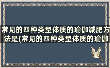 常见的四种类型体质的瑜伽减肥方法是(常见的四种类型体质的瑜伽减肥方法有)