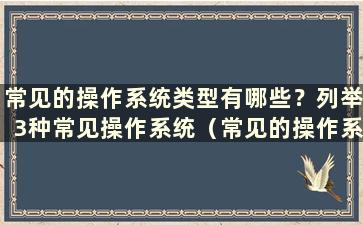 常见的操作系统类型有哪些？列举3种常见操作系统（常见的操作系统有哪些类型）