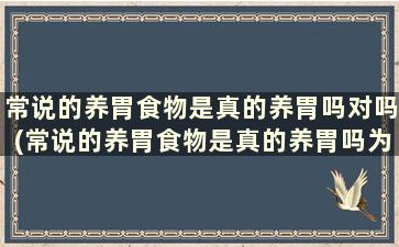 常说的养胃食物是真的养胃吗对吗(常说的养胃食物是真的养胃吗为什么)