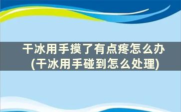 干冰用手摸了有点疼怎么办(干冰用手碰到怎么处理)