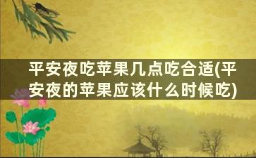 平安夜吃苹果几点吃合适(平安夜的苹果应该什么时候吃)