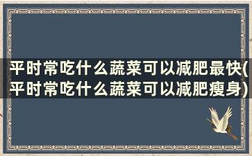 平时常吃什么蔬菜可以减肥最快(平时常吃什么蔬菜可以减肥瘦身)