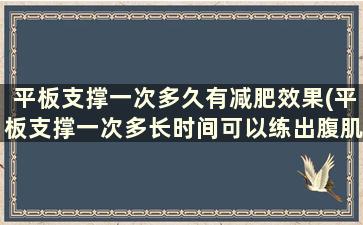 平板支撑一次多久有减肥效果(平板支撑一次多长时间可以练出腹肌)