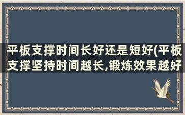 平板支撑时间长好还是短好(平板支撑坚持时间越长,锻炼效果越好吗)