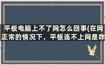 平板电脑上不了网怎么回事(在网正常的情况下，平板连不上网是咋回事)