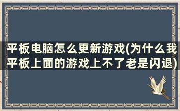 平板电脑怎么更新游戏(为什么我平板上面的游戏上不了老是闪退)