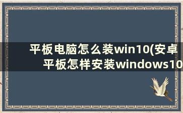 平板电脑怎么装win10(安卓平板怎样安装windows10)