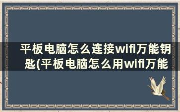 平板电脑怎么连接wifi万能钥匙(平板电脑怎么用wifi万能钥匙)