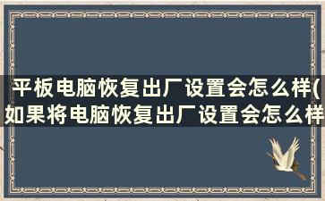 平板电脑恢复出厂设置会怎么样(如果将电脑恢复出厂设置会怎么样)