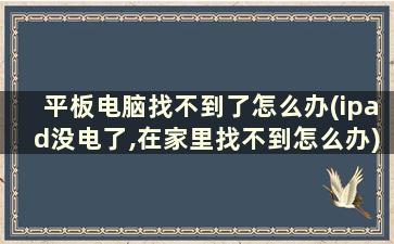 平板电脑找不到了怎么办(ipad没电了,在家里找不到怎么办)