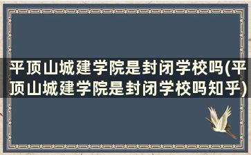 平顶山城建学院是封闭学校吗(平顶山城建学院是封闭学校吗知乎)