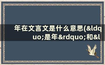 年在文言文是什么意思(“是年”和“该年”的用法有什么区别)