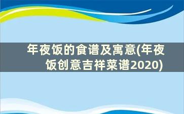 年夜饭的食谱及寓意(年夜饭创意吉祥菜谱2020)