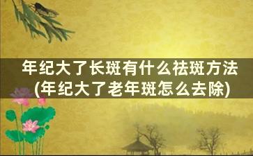 年纪大了长斑有什么祛斑方法(年纪大了老年斑怎么去除)