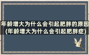 年龄增大为什么会引起肥胖的原因(年龄增大为什么会引起肥胖症)