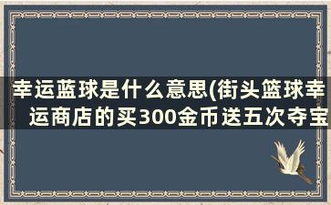 幸运蓝球是什么意思(街头篮球幸运商店的买300金币送五次夺宝机会是什么意思)